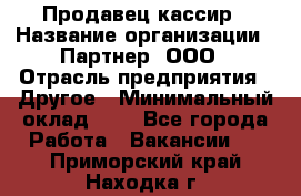 Продавец-кассир › Название организации ­ Партнер, ООО › Отрасль предприятия ­ Другое › Минимальный оклад ­ 1 - Все города Работа » Вакансии   . Приморский край,Находка г.